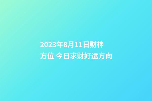 2023年8月11日财神方位 今日求财好运方向